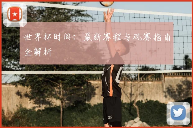 世界杯时间：最新赛程与观赛指南全解析