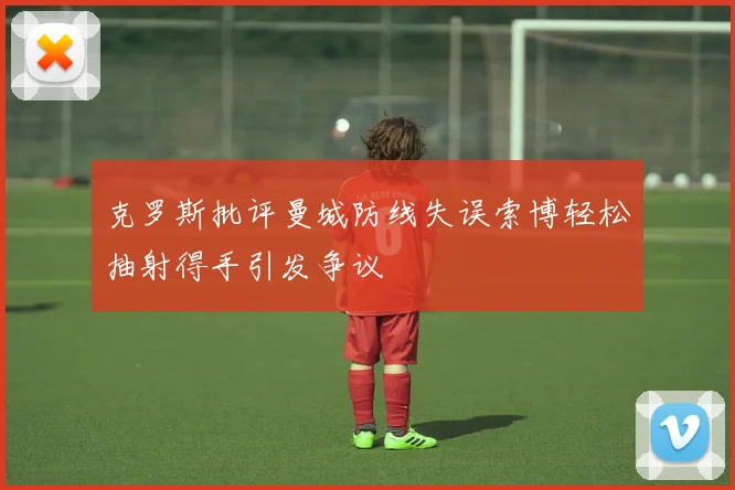克罗斯批评曼城防线失误索博轻松抽射得手引发争议