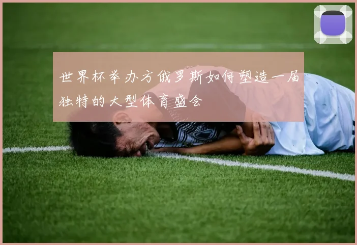 世界杯举办方俄罗斯如何塑造一届独特的大型体育盛会