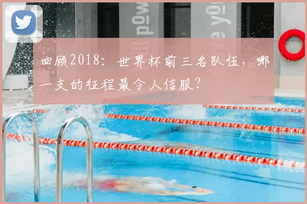 回顾2018：世界杯前三名队伍，哪一支的征程最令人信服？