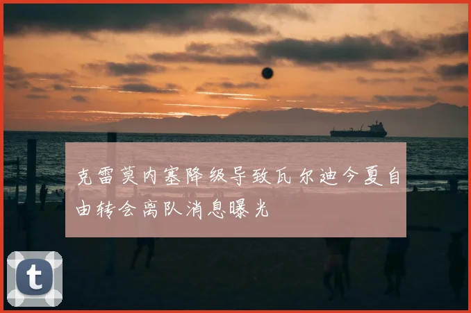 克雷莫内塞降级导致瓦尔迪今夏自由转会离队消息曝光