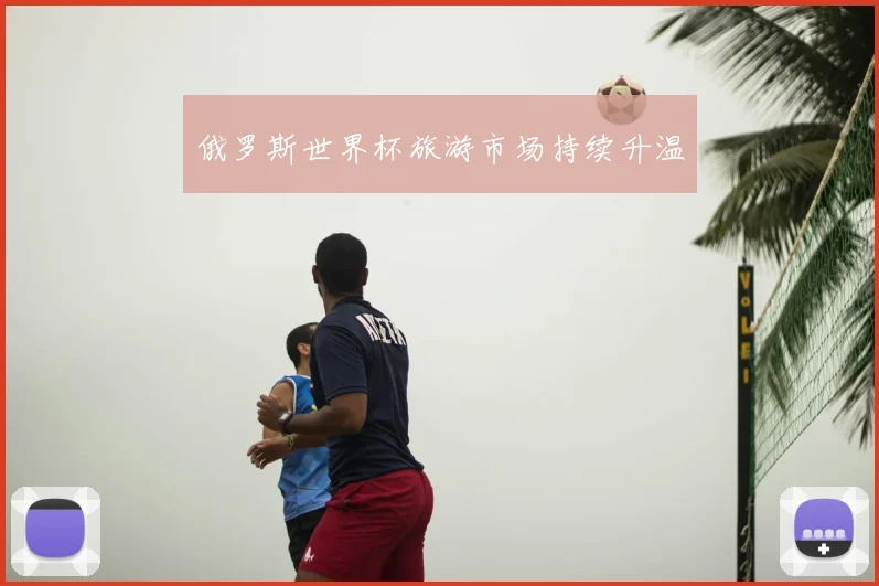 俄罗斯世界杯旅游市场持续升温