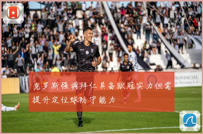 克罗斯强调拜仁具备欧冠实力但需提升定位球防守能力