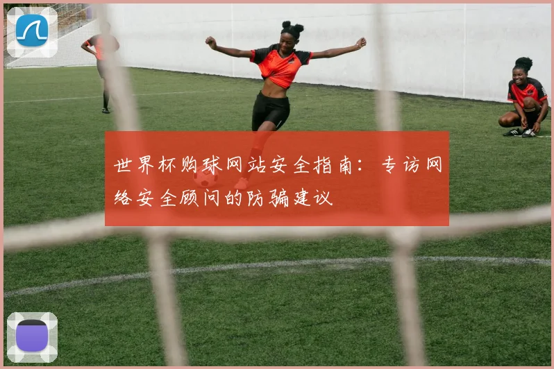 世界杯购球网站安全指南：专访网络安全顾问的防骗建议