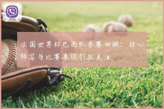 法国世界杯巴西队参赛回顾：核心阵容与比赛表现引发关注